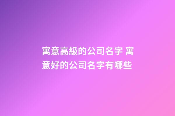 寓意高級的公司名字 寓意好的公司名字有哪些-第1張-公司起名-玄機派